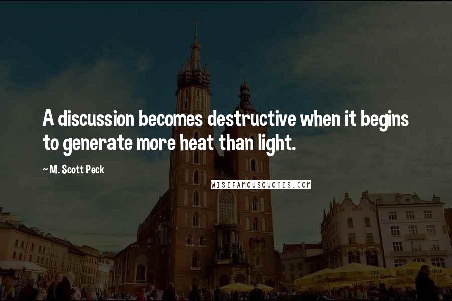 M. Scott Peck Quotes: A discussion becomes destructive when it begins to generate more heat than light.