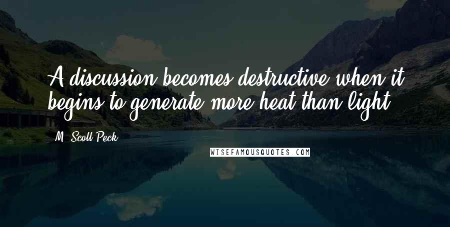 M. Scott Peck Quotes: A discussion becomes destructive when it begins to generate more heat than light.