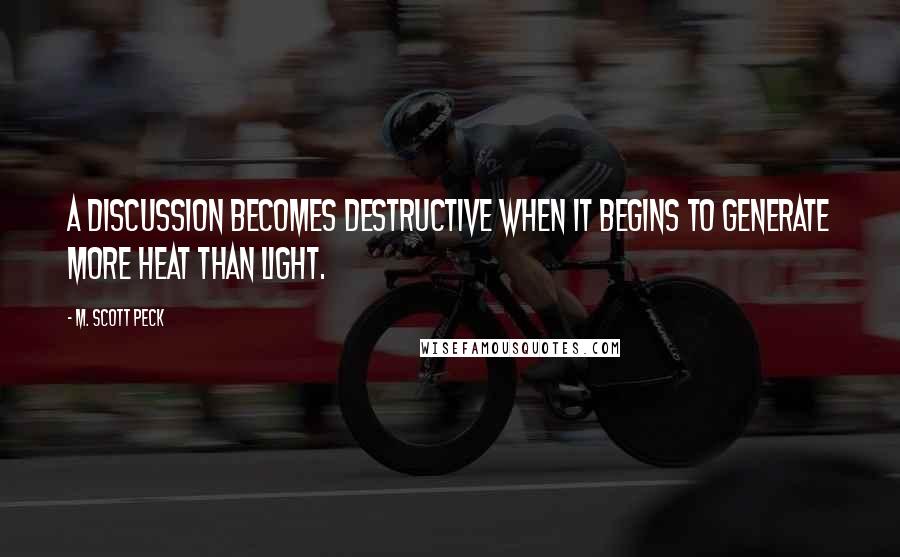 M. Scott Peck Quotes: A discussion becomes destructive when it begins to generate more heat than light.