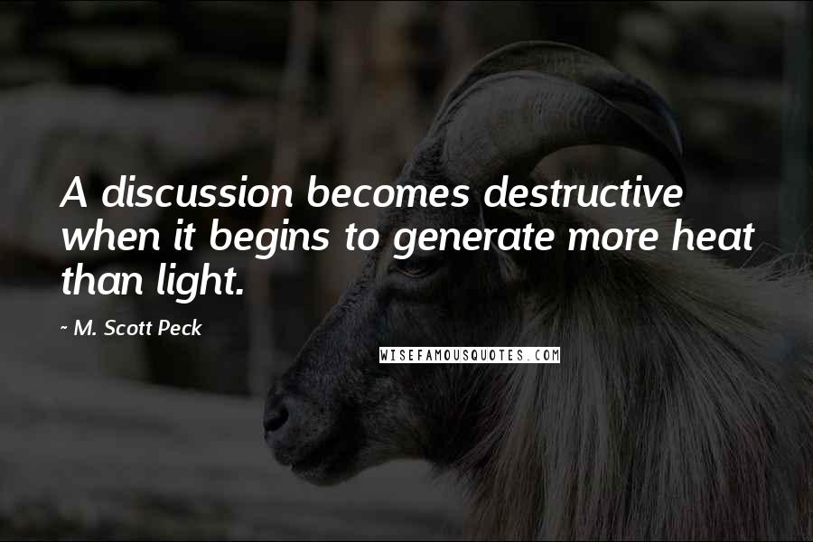 M. Scott Peck Quotes: A discussion becomes destructive when it begins to generate more heat than light.