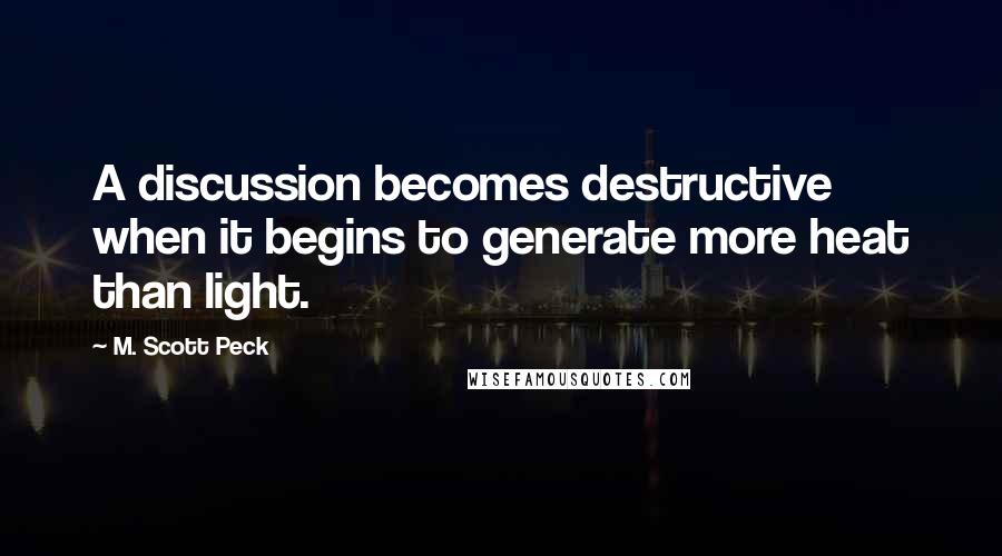 M. Scott Peck Quotes: A discussion becomes destructive when it begins to generate more heat than light.