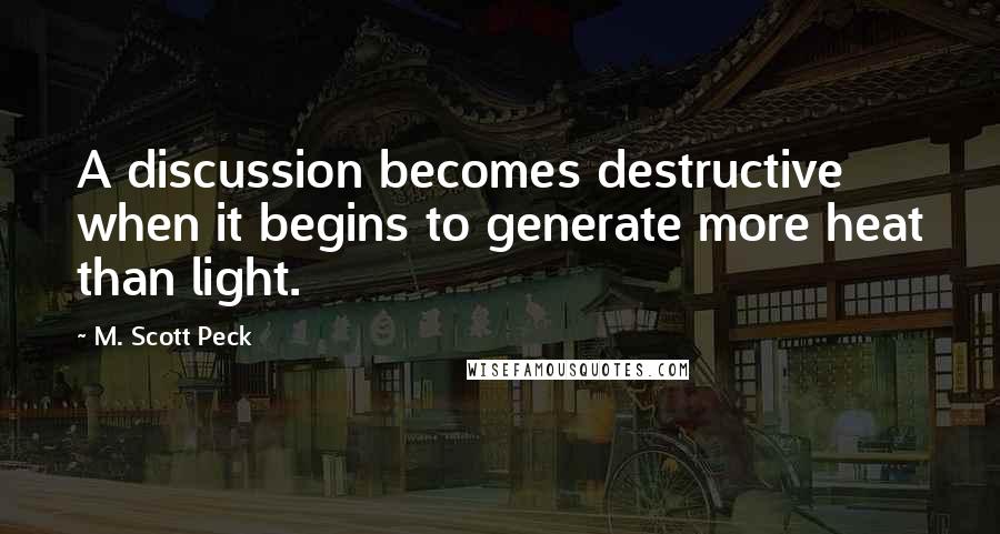 M. Scott Peck Quotes: A discussion becomes destructive when it begins to generate more heat than light.