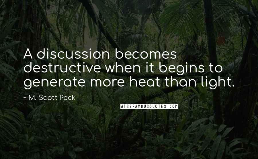 M. Scott Peck Quotes: A discussion becomes destructive when it begins to generate more heat than light.