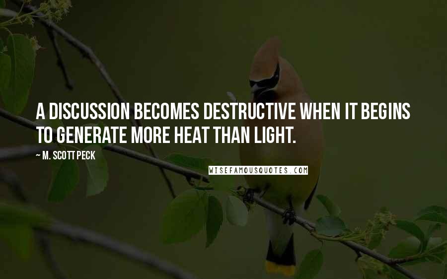 M. Scott Peck Quotes: A discussion becomes destructive when it begins to generate more heat than light.