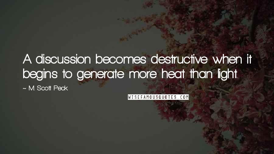 M. Scott Peck Quotes: A discussion becomes destructive when it begins to generate more heat than light.