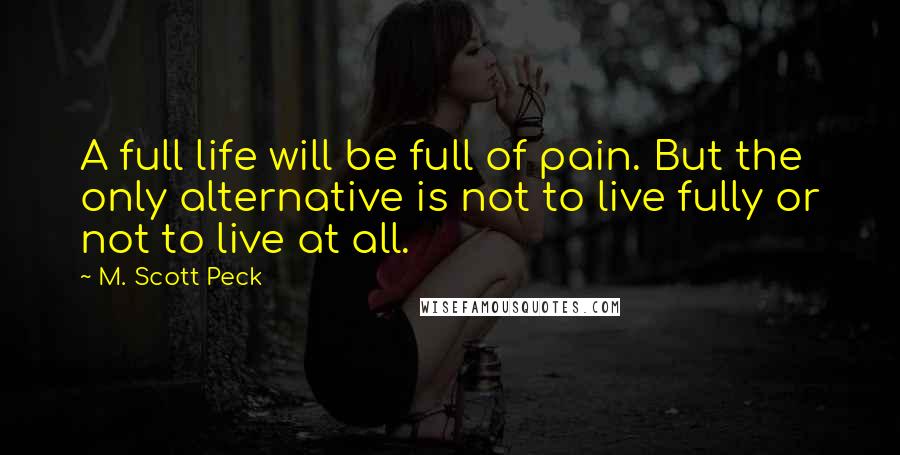 M. Scott Peck Quotes: A full life will be full of pain. But the only alternative is not to live fully or not to live at all.