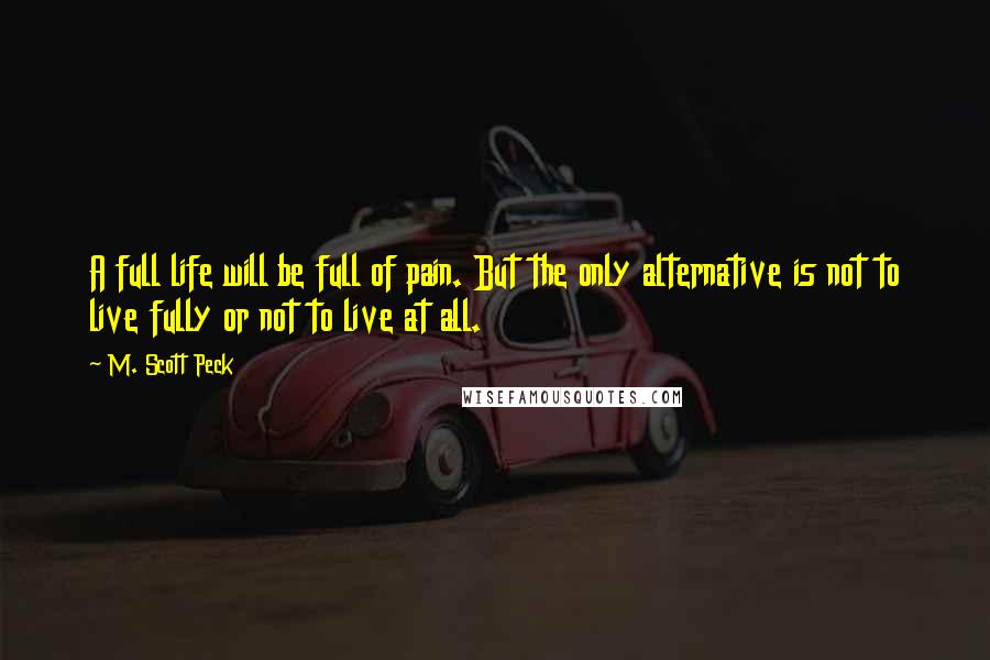 M. Scott Peck Quotes: A full life will be full of pain. But the only alternative is not to live fully or not to live at all.