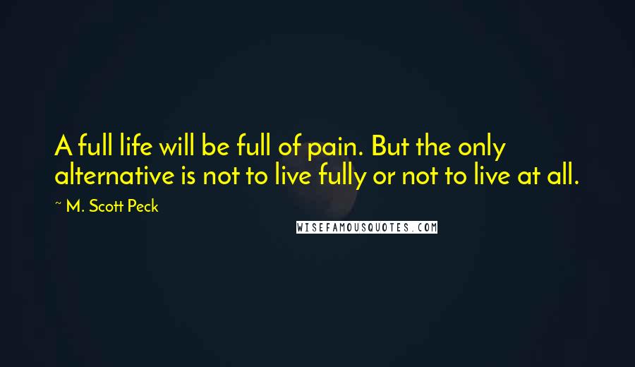 M. Scott Peck Quotes: A full life will be full of pain. But the only alternative is not to live fully or not to live at all.