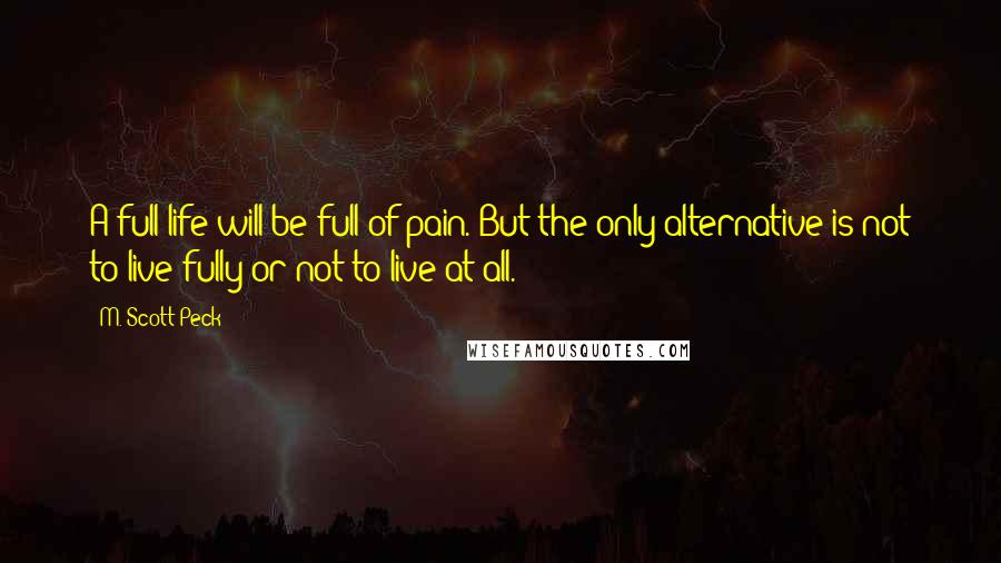 M. Scott Peck Quotes: A full life will be full of pain. But the only alternative is not to live fully or not to live at all.