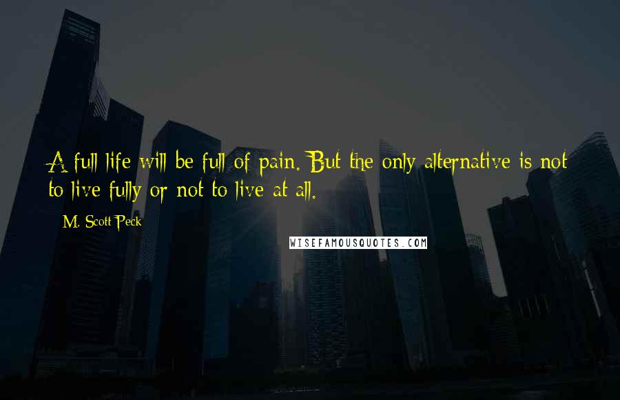 M. Scott Peck Quotes: A full life will be full of pain. But the only alternative is not to live fully or not to live at all.