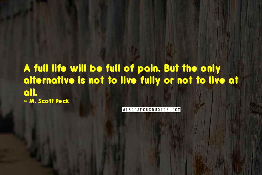 M. Scott Peck Quotes: A full life will be full of pain. But the only alternative is not to live fully or not to live at all.