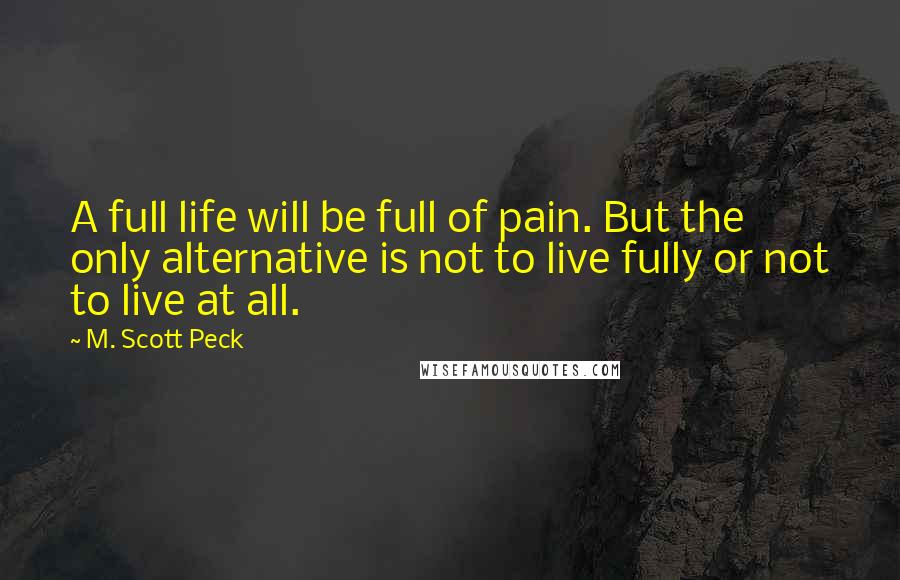 M. Scott Peck Quotes: A full life will be full of pain. But the only alternative is not to live fully or not to live at all.