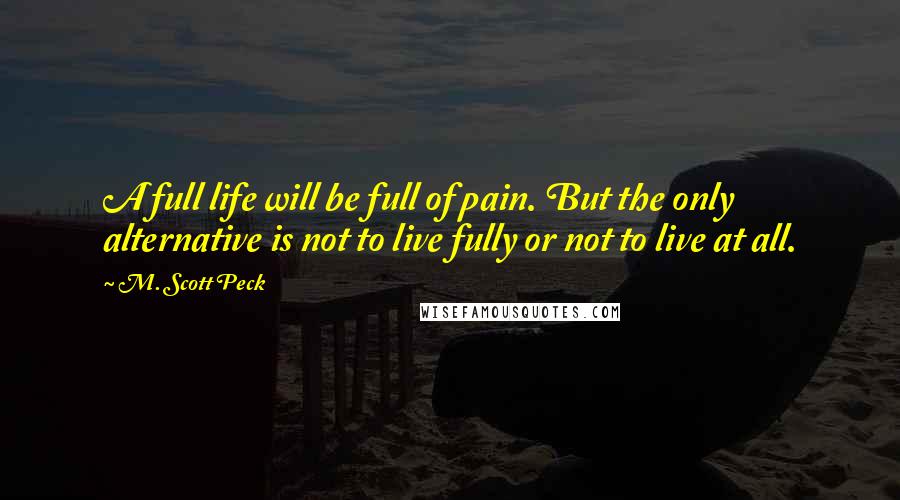 M. Scott Peck Quotes: A full life will be full of pain. But the only alternative is not to live fully or not to live at all.