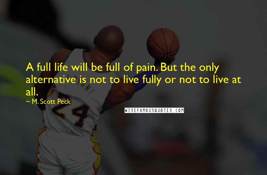 M. Scott Peck Quotes: A full life will be full of pain. But the only alternative is not to live fully or not to live at all.