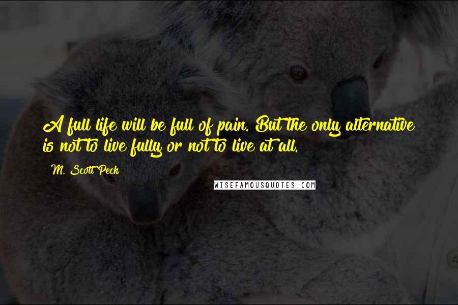 M. Scott Peck Quotes: A full life will be full of pain. But the only alternative is not to live fully or not to live at all.