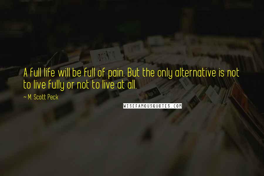 M. Scott Peck Quotes: A full life will be full of pain. But the only alternative is not to live fully or not to live at all.