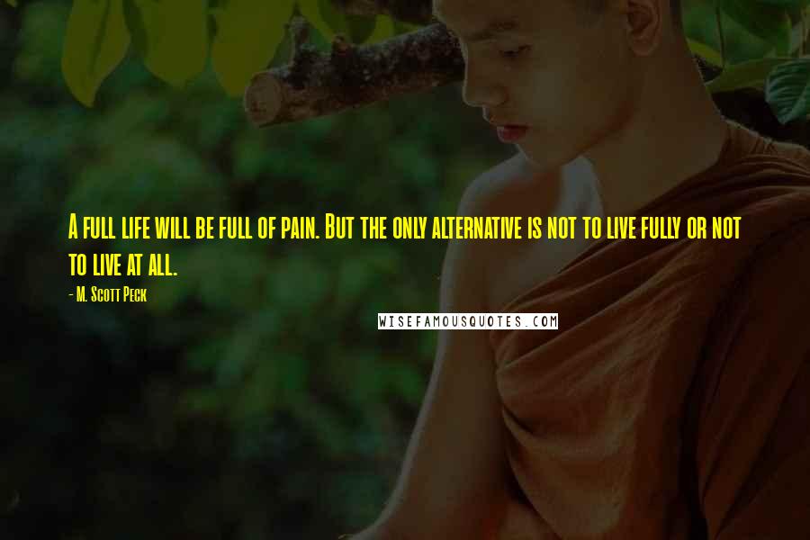 M. Scott Peck Quotes: A full life will be full of pain. But the only alternative is not to live fully or not to live at all.