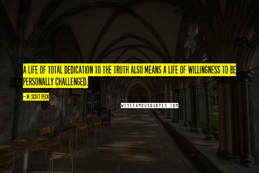 M. Scott Peck Quotes: A life of total dedication to the truth also means a life of willingness to be personally challenged.