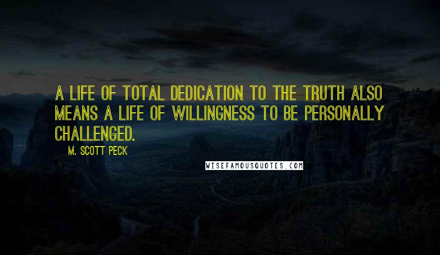 M. Scott Peck Quotes: A life of total dedication to the truth also means a life of willingness to be personally challenged.