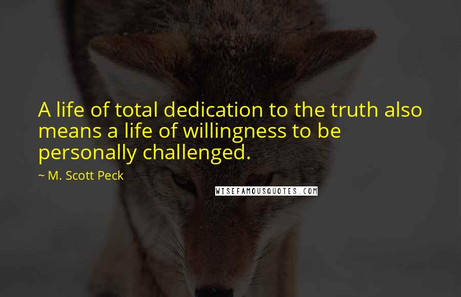M. Scott Peck Quotes: A life of total dedication to the truth also means a life of willingness to be personally challenged.