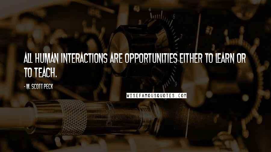 M. Scott Peck Quotes: All human interactions are opportunities either to learn or to teach.