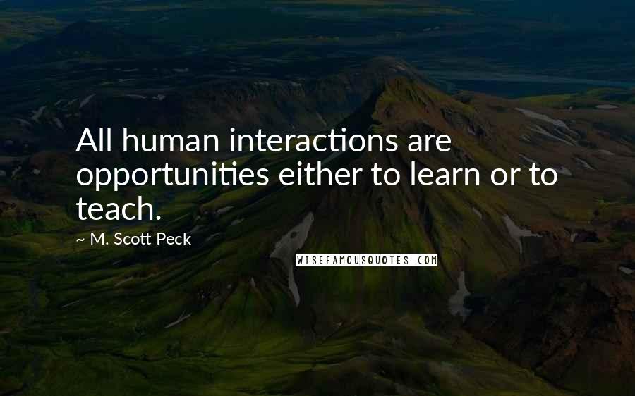 M. Scott Peck Quotes: All human interactions are opportunities either to learn or to teach.