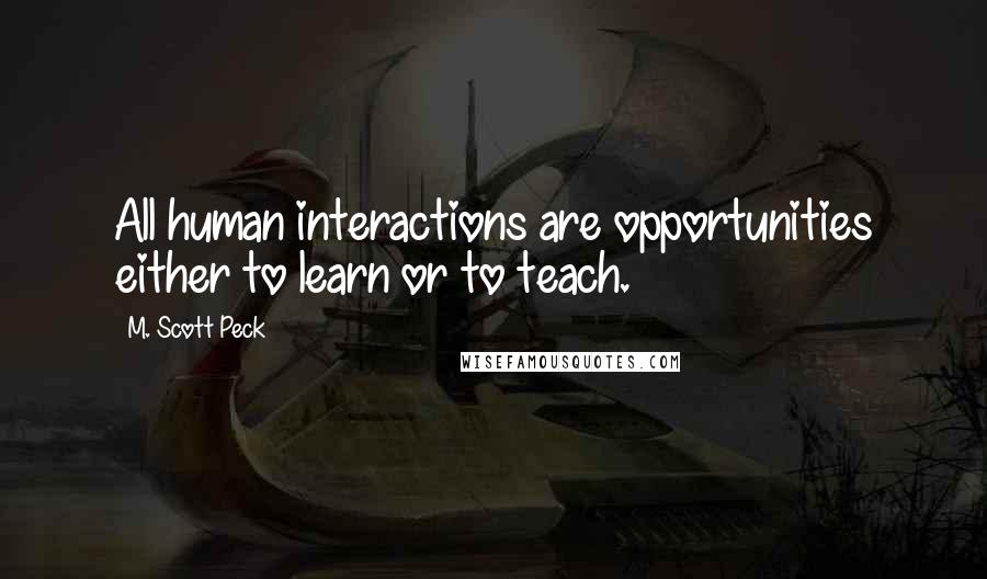 M. Scott Peck Quotes: All human interactions are opportunities either to learn or to teach.