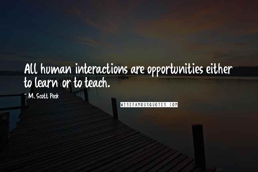 M. Scott Peck Quotes: All human interactions are opportunities either to learn or to teach.