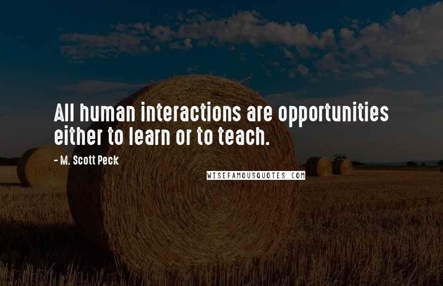 M. Scott Peck Quotes: All human interactions are opportunities either to learn or to teach.