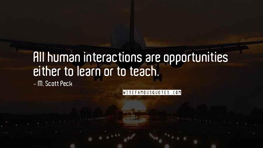 M. Scott Peck Quotes: All human interactions are opportunities either to learn or to teach.