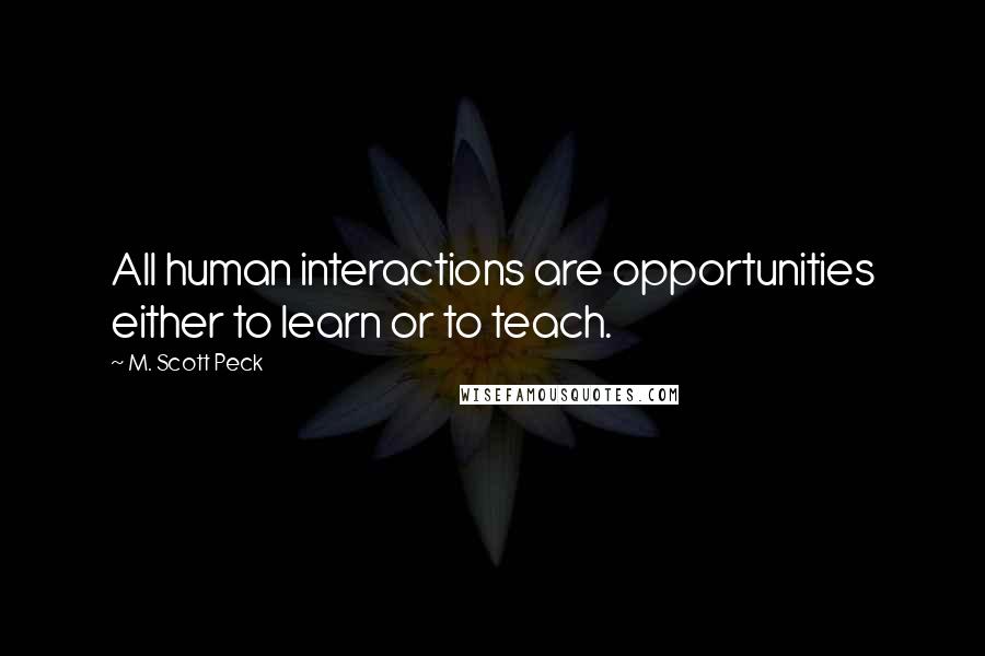 M. Scott Peck Quotes: All human interactions are opportunities either to learn or to teach.
