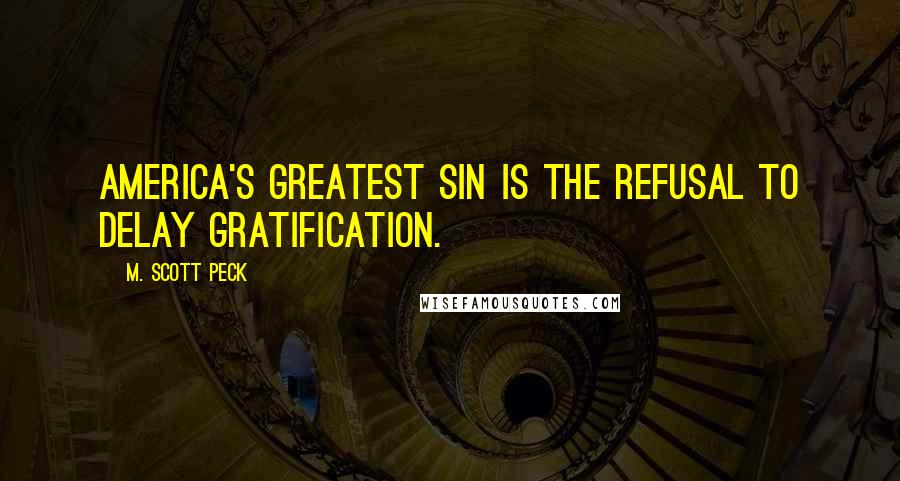 M. Scott Peck Quotes: America's greatest sin is the refusal to delay gratification.