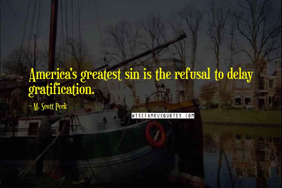 M. Scott Peck Quotes: America's greatest sin is the refusal to delay gratification.