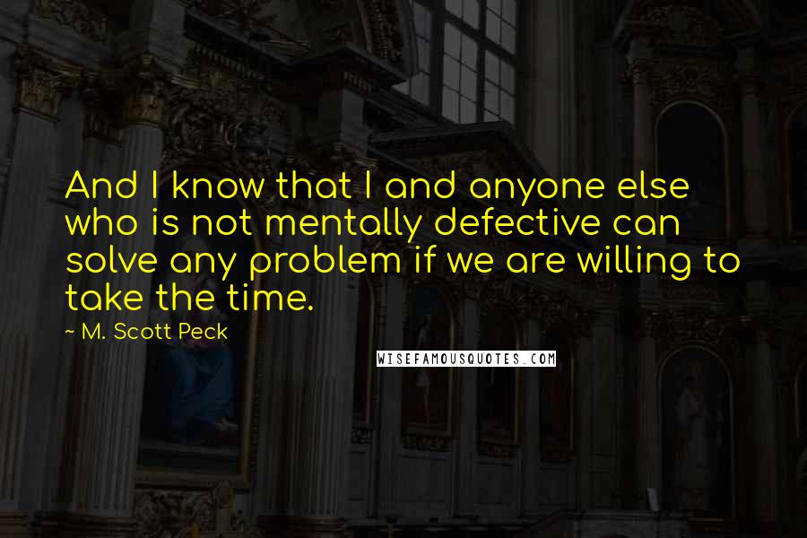 M. Scott Peck Quotes: And I know that I and anyone else who is not mentally defective can solve any problem if we are willing to take the time.