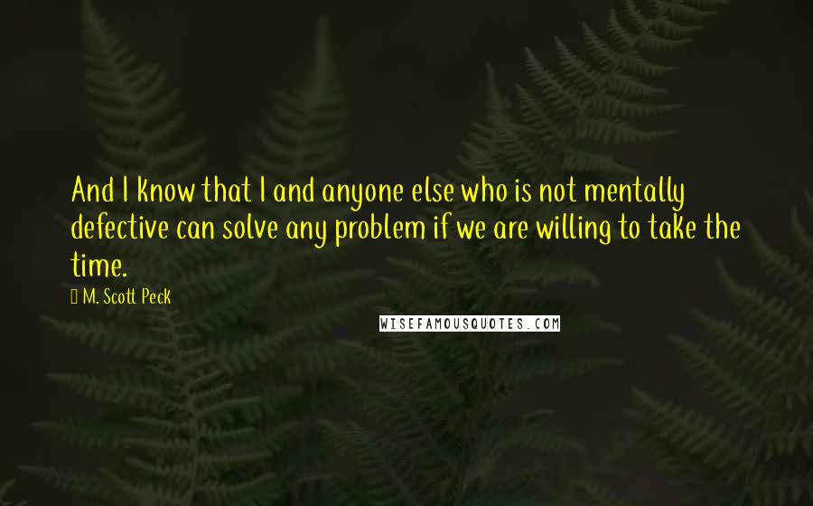 M. Scott Peck Quotes: And I know that I and anyone else who is not mentally defective can solve any problem if we are willing to take the time.