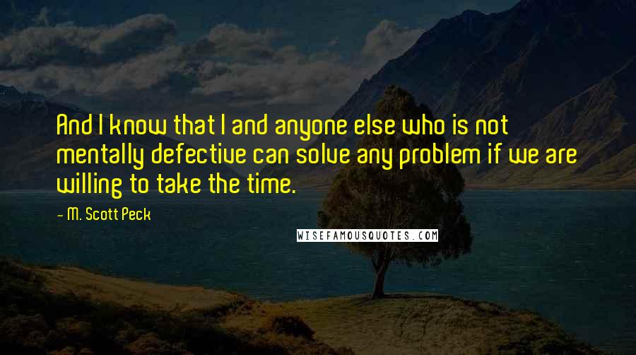 M. Scott Peck Quotes: And I know that I and anyone else who is not mentally defective can solve any problem if we are willing to take the time.