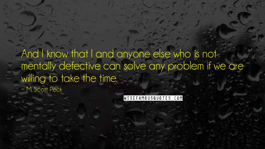 M. Scott Peck Quotes: And I know that I and anyone else who is not mentally defective can solve any problem if we are willing to take the time.