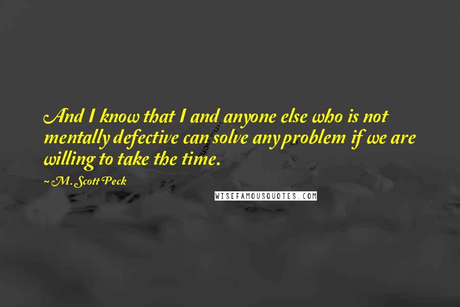 M. Scott Peck Quotes: And I know that I and anyone else who is not mentally defective can solve any problem if we are willing to take the time.