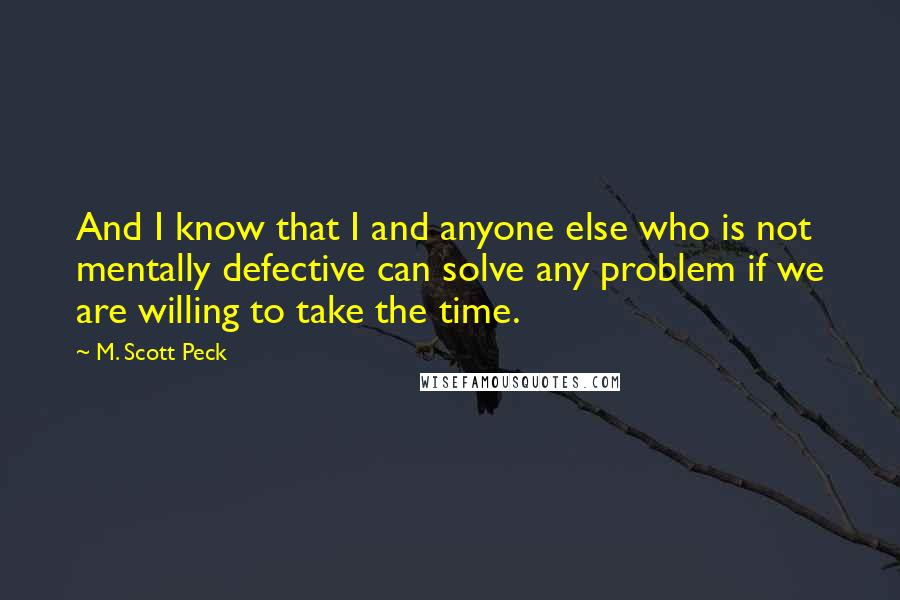 M. Scott Peck Quotes: And I know that I and anyone else who is not mentally defective can solve any problem if we are willing to take the time.