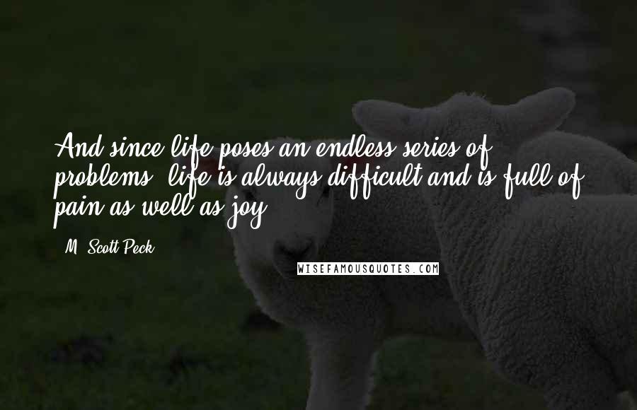 M. Scott Peck Quotes: And since life poses an endless series of problems, life is always difficult and is full of pain as well as joy.