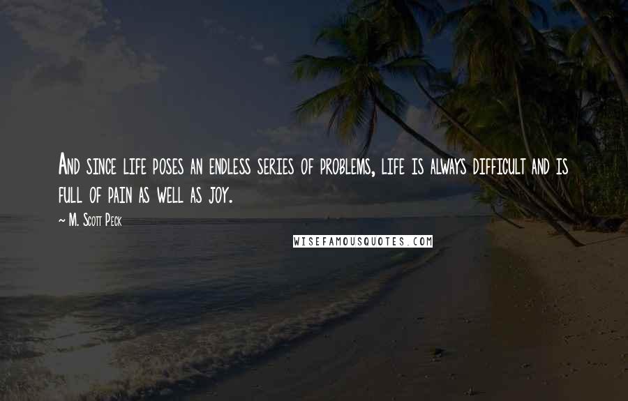 M. Scott Peck Quotes: And since life poses an endless series of problems, life is always difficult and is full of pain as well as joy.