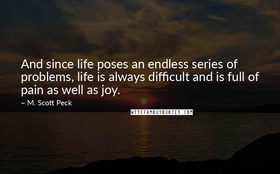 M. Scott Peck Quotes: And since life poses an endless series of problems, life is always difficult and is full of pain as well as joy.