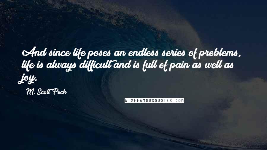 M. Scott Peck Quotes: And since life poses an endless series of problems, life is always difficult and is full of pain as well as joy.