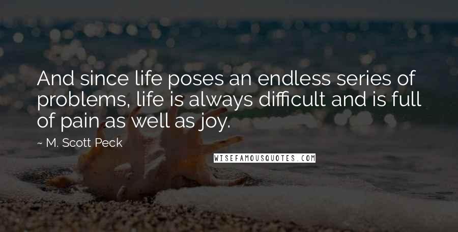 M. Scott Peck Quotes: And since life poses an endless series of problems, life is always difficult and is full of pain as well as joy.