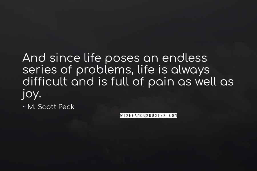 M. Scott Peck Quotes: And since life poses an endless series of problems, life is always difficult and is full of pain as well as joy.