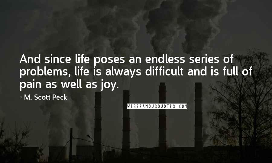 M. Scott Peck Quotes: And since life poses an endless series of problems, life is always difficult and is full of pain as well as joy.