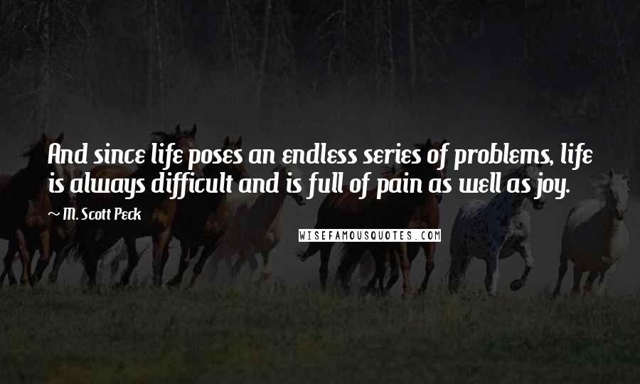 M. Scott Peck Quotes: And since life poses an endless series of problems, life is always difficult and is full of pain as well as joy.