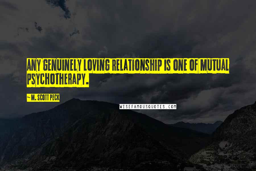 M. Scott Peck Quotes: Any genuinely loving relationship is one of mutual psychotherapy.