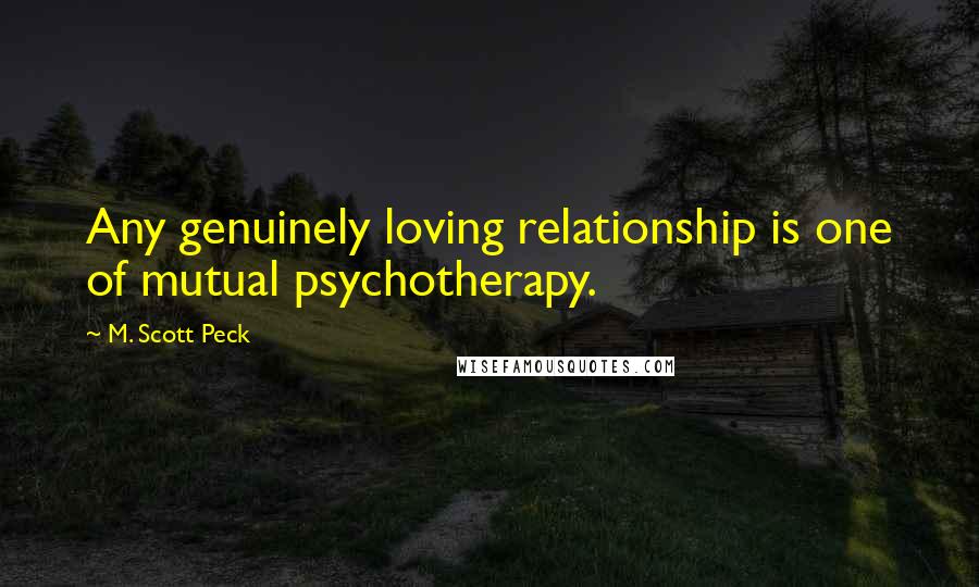 M. Scott Peck Quotes: Any genuinely loving relationship is one of mutual psychotherapy.