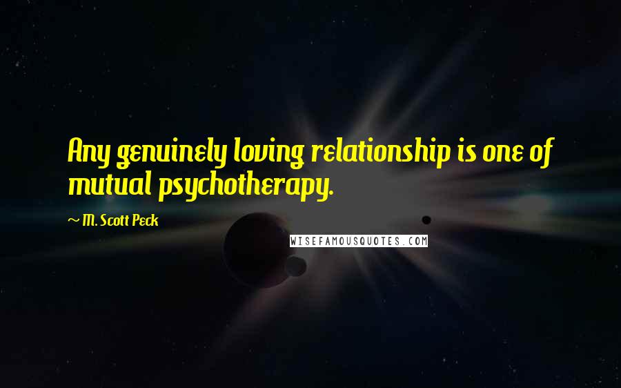 M. Scott Peck Quotes: Any genuinely loving relationship is one of mutual psychotherapy.